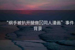 “綱手被扒開(kāi)腿做?同人漫畫”事件背景