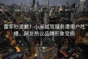 雷軍秒道歉！小米試駕服務(wù)遭用戶吐槽，網(wǎng)友熱議品牌形象受損