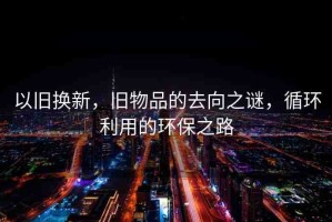 以舊換新，舊物品的去向之謎，循環(huán)利用的環(huán)保之路