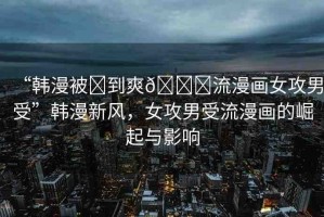 “韓漫被?到爽??流漫畫女攻男受”韓漫新風(fēng)，女攻男受流漫畫的崛起與影響