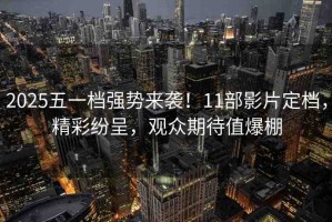 2025五一檔強(qiáng)勢來襲！11部影片定檔，精彩紛呈，觀眾期待值爆棚