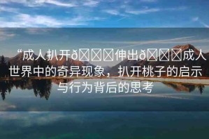 “成人扒開??伸出??成人世界中的奇異現象，扒開桃子的啟示與行為背后的思考