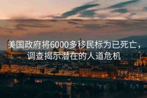 美國政府將6000多移民標為已死亡，調(diào)查揭示潛在的人道危機