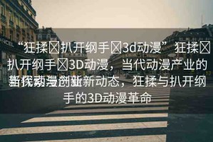 “狂揉?扒開綱手?3d動(dòng)漫”狂揉?扒開綱手?3D動(dòng)漫，當(dāng)代動(dòng)漫產(chǎn)業(yè)的新探索與創(chuàng)新
當(dāng)代動(dòng)漫產(chǎn)業(yè)新動(dòng)態(tài)，狂揉與扒開綱手的3D動(dòng)漫革命