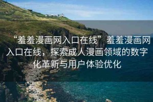 “羞羞漫畫網(wǎng)入口在線”羞羞漫畫網(wǎng)入口在線，探索成人漫畫領(lǐng)域的數(shù)字化革新與用戶體驗優(yōu)化