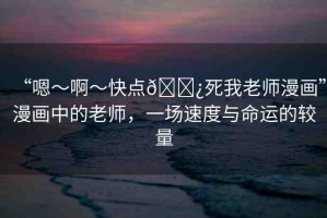 “嗯～啊～快點(diǎn)??死我老師漫畫”漫畫中的老師，一場速度與命運(yùn)的較量