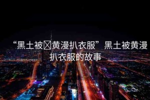 “黑土被?黃漫扒衣服”黑土被黃漫扒衣服的故事