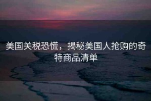 美國關(guān)稅恐慌，揭秘美國人搶購的奇特商品清單