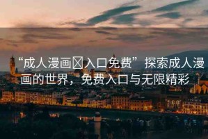 “成人漫畫?入口免費”探索成人漫畫的世界，免費入口與無限精彩