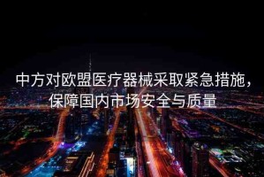 中方對歐盟醫(yī)療器械采取緊急措施，保障國內(nèi)市場安全與質(zhì)量