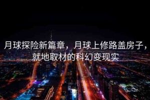 月球探險(xiǎn)新篇章，月球上修路蓋房子，就地取材的科幻變現(xiàn)實(shí)