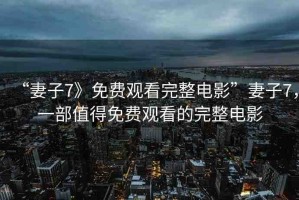 “妻子7》免費(fèi)觀看完整電影”妻子7，一部值得免費(fèi)觀看的完整電影