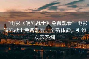 “電影《哺乳戰(zhàn)士》免費(fèi)觀看”電影哺乳戰(zhàn)士免費(fèi)觀看，全新體驗(yàn)，引領(lǐng)觀影熱潮