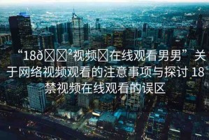 “18??視頻?在線觀看男男”關(guān)于網(wǎng)絡(luò)視頻觀看的注意事項(xiàng)與探討 18禁視頻在線觀看的誤區(qū)