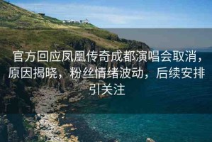 官方回應鳳凰傳奇成都演唱會取消，原因揭曉，粉絲情緒波動，后續(xù)安排引關注
