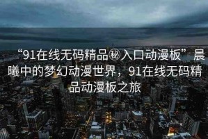 “91在線無碼精品秘入口動漫板”晨曦中的夢幻動漫世界，91在線無碼精品動漫板之旅