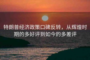 特朗普經(jīng)濟(jì)政策口碑反轉(zhuǎn)，從輝煌時(shí)期的多好評到如今的多差評