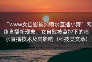 “www女自慰被?噴水直播小舞”網(wǎng)絡直播新現(xiàn)象，女自慰被監(jiān)控下的噴水直播技術及其影響（科技類文章）