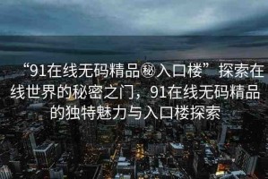 “91在線無碼精品秘入口樓”探索在線世界的秘密之門，91在線無碼精品的獨(dú)特魅力與入口樓探索
