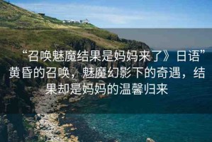 “召喚魅魔結(jié)果是媽媽來(lái)了》日語(yǔ)”黃昏的召喚，魅魔幻影下的奇遇，結(jié)果卻是媽媽的溫馨歸來(lái)