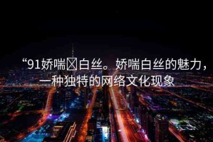 “91嬌喘?白絲。嬌喘白絲的魅力，一種獨特的網絡文化現(xiàn)象