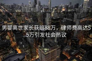 男嬰離世家長獲賠88萬，律師費(fèi)高達(dá)55萬引發(fā)社會熱議