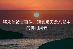 釋永信被查事件，現(xiàn)實(shí)版天龍八部中的佛門風(fēng)云