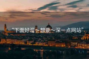 “下面好濕～想要～深一點(diǎn)網(wǎng)站”