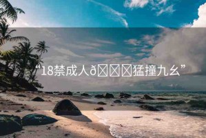“18禁成人??猛撞九幺”