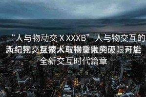 “人與物動交ⅩXXXB”人與物交互的新紀元，探索人與物交融的無限可能
人與物交互技術取得重大突破，開啟全新交互時代篇章