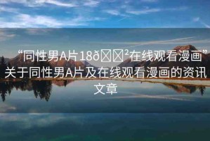 “同性男A片18??在線觀看漫畫”關(guān)于同性男A片及在線觀看漫畫的資訊文章