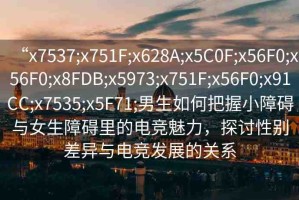 “x7537;x751F;x628A;x5C0F;x56F0;x56F0;x8FDB;x5973;x751F;x56F0;x91CC;x7535;x5F71;男生如何把握小障礙與女生障礙里的電競(jìng)魅力，探討性別差異與電競(jìng)發(fā)展的關(guān)系