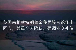 英國(guó)首相就特朗普親我屁股言論作出回應(yīng)，尊重個(gè)人隱私，強(qiáng)調(diào)外交禮儀