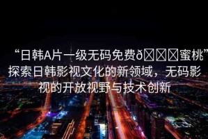 “日韓A片一級(jí)無(wú)碼免費(fèi)??蜜桃”探索日韓影視文化的新領(lǐng)域，無(wú)碼影視的開(kāi)放視野與技術(shù)創(chuàng)新