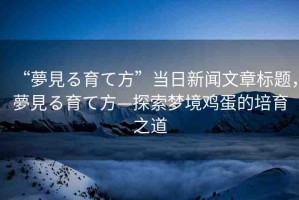 “夢(mèng)見る育て方”當(dāng)日新聞文章標(biāo)題，夢(mèng)見る育て方—探索夢(mèng)境雞蛋的培育之道