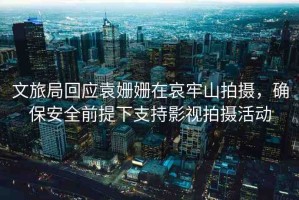 文旅局回應(yīng)袁姍姍在哀牢山拍攝，確保安全前提下支持影視拍攝活動(dòng)