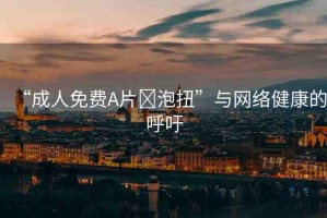 “成人免費A片?泡扭”與網(wǎng)絡(luò)健康的呼吁