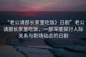 “老公請部長家里吃飯》日劇”老公請部長家里吃飯，一部深度探討人際關(guān)系與職場動態(tài)的日劇