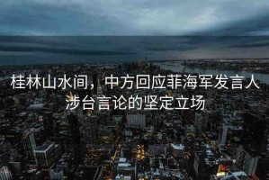 桂林山水間，中方回應(yīng)菲海軍發(fā)言人涉臺(tái)言論的堅(jiān)定立場(chǎng)