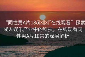 “同性男A片18??在線觀看”探索成人娛樂產(chǎn)業(yè)中的科技，在線觀看同性男A片18禁的深層解析