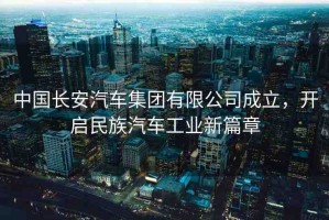 中國長安汽車集團有限公司成立，開啟民族汽車工業(yè)新篇章