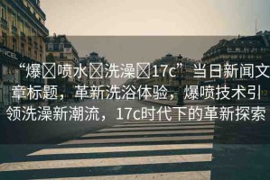 “爆?噴水?洗澡?17c”當(dāng)日新聞文章標(biāo)題，革新洗浴體驗(yàn)，爆噴技術(shù)引領(lǐng)洗澡新潮流，17c時(shí)代下的革新探索