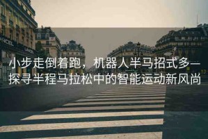 小步走倒著跑，機(jī)器人半馬招式多—探尋半程馬拉松中的智能運(yùn)動(dòng)新風(fēng)尚