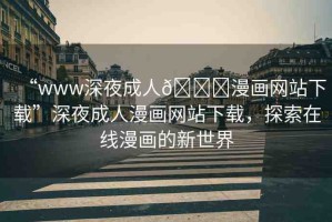 “www深夜成人??漫畫網(wǎng)站下載”深夜成人漫畫網(wǎng)站下載，探索在線漫畫的新世界