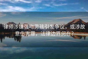 律師涉嫌強(qiáng)吻男孩引發(fā)爭(zhēng)議，或涉故意傷害罪，法律邊界何在？