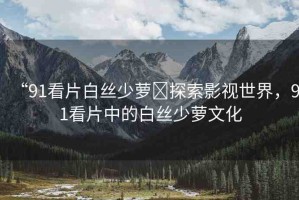 “91看片白絲少蘿?探索影視世界，91看片中的白絲少蘿文化