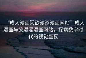 “成人漫畫?欲漫澀漫畫網(wǎng)站”成人漫畫與欲漫澀漫畫網(wǎng)站，探索數(shù)字時代的視覺盛宴