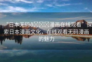“日本無碼??漫畫在線觀看”探索日本漫畫文化，在線觀看無碼漫畫的魅力