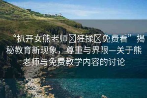 “扒開女熊老師?狂揉?免費(fèi)看”揭秘教育新現(xiàn)象，尊重與界限—關(guān)于熊老師與免費(fèi)教學(xué)內(nèi)容的討論