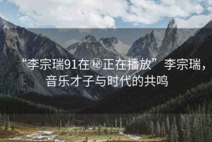 “李宗瑞91在秘正在播放”李宗瑞，音樂才子與時代的共鳴